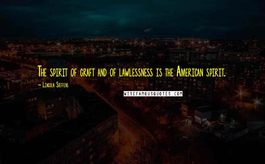 Lincoln Steffens Quotes: The spirit of graft and of lawlessness is the American spirit.