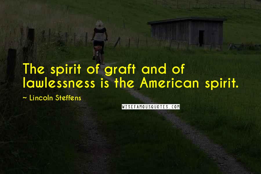 Lincoln Steffens Quotes: The spirit of graft and of lawlessness is the American spirit.