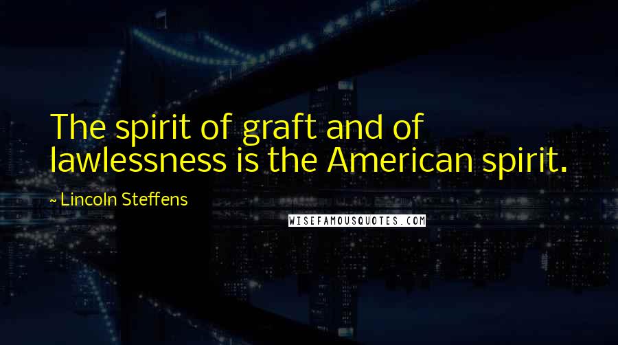 Lincoln Steffens Quotes: The spirit of graft and of lawlessness is the American spirit.