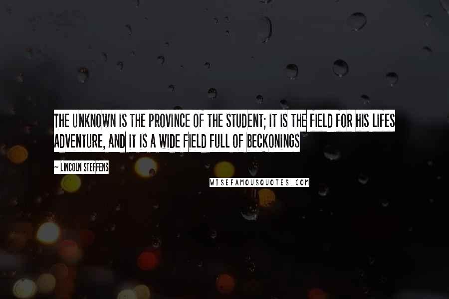 Lincoln Steffens Quotes: The unknown is the province of the student; it is the field for his lifes adventure, and it is a wide field full of beckonings