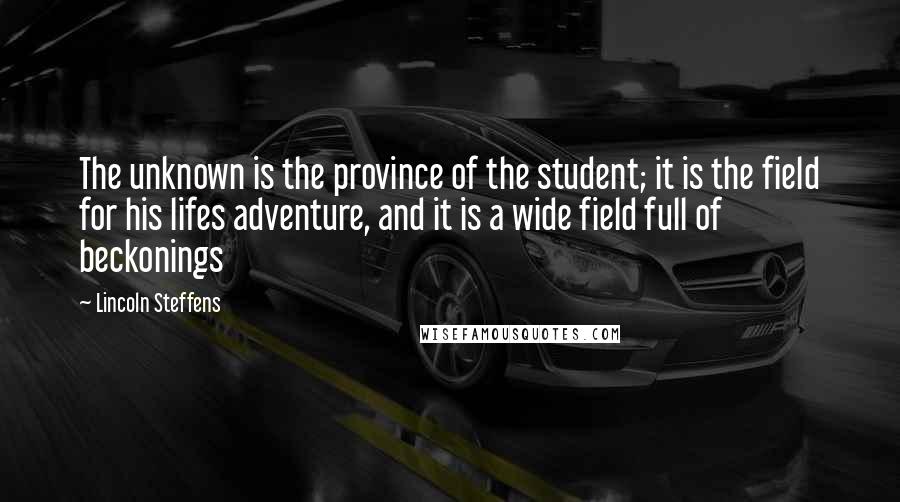 Lincoln Steffens Quotes: The unknown is the province of the student; it is the field for his lifes adventure, and it is a wide field full of beckonings