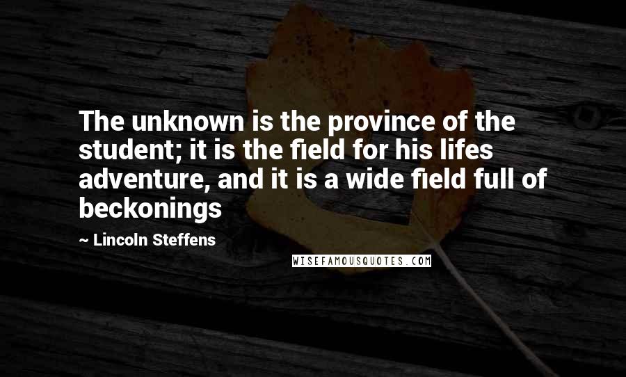 Lincoln Steffens Quotes: The unknown is the province of the student; it is the field for his lifes adventure, and it is a wide field full of beckonings
