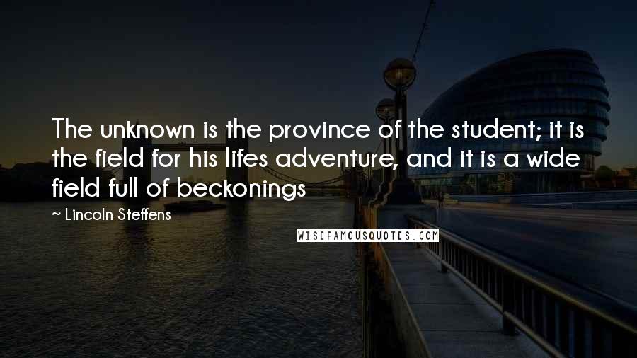 Lincoln Steffens Quotes: The unknown is the province of the student; it is the field for his lifes adventure, and it is a wide field full of beckonings
