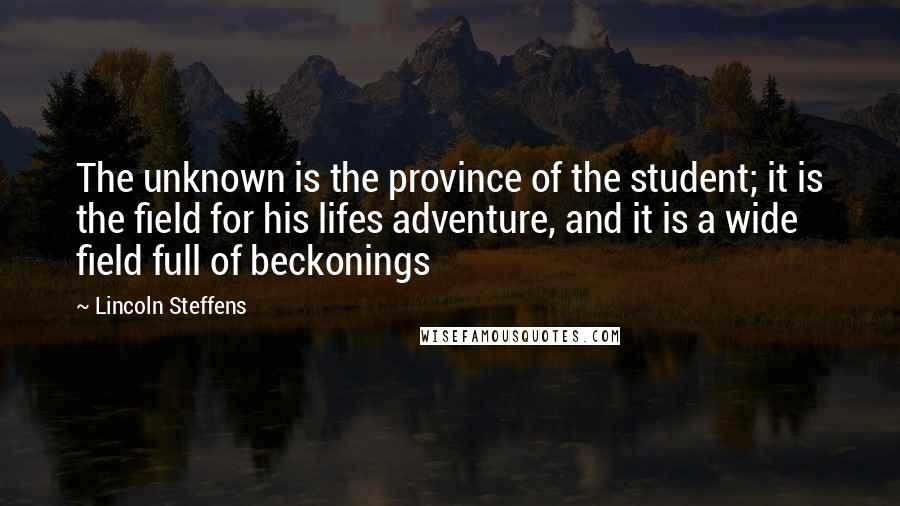 Lincoln Steffens Quotes: The unknown is the province of the student; it is the field for his lifes adventure, and it is a wide field full of beckonings