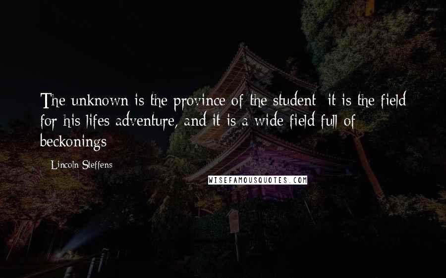 Lincoln Steffens Quotes: The unknown is the province of the student; it is the field for his lifes adventure, and it is a wide field full of beckonings