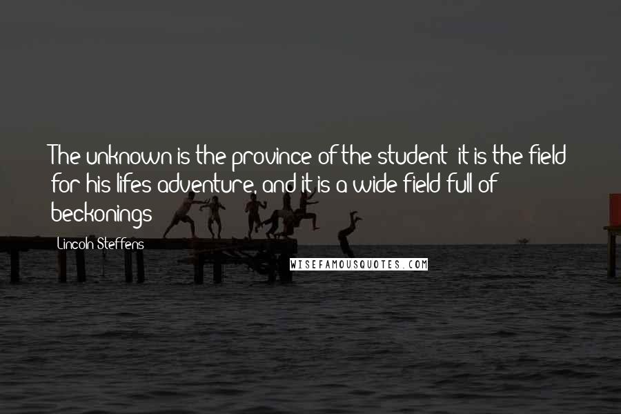 Lincoln Steffens Quotes: The unknown is the province of the student; it is the field for his lifes adventure, and it is a wide field full of beckonings
