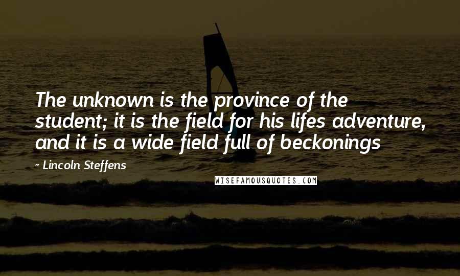 Lincoln Steffens Quotes: The unknown is the province of the student; it is the field for his lifes adventure, and it is a wide field full of beckonings