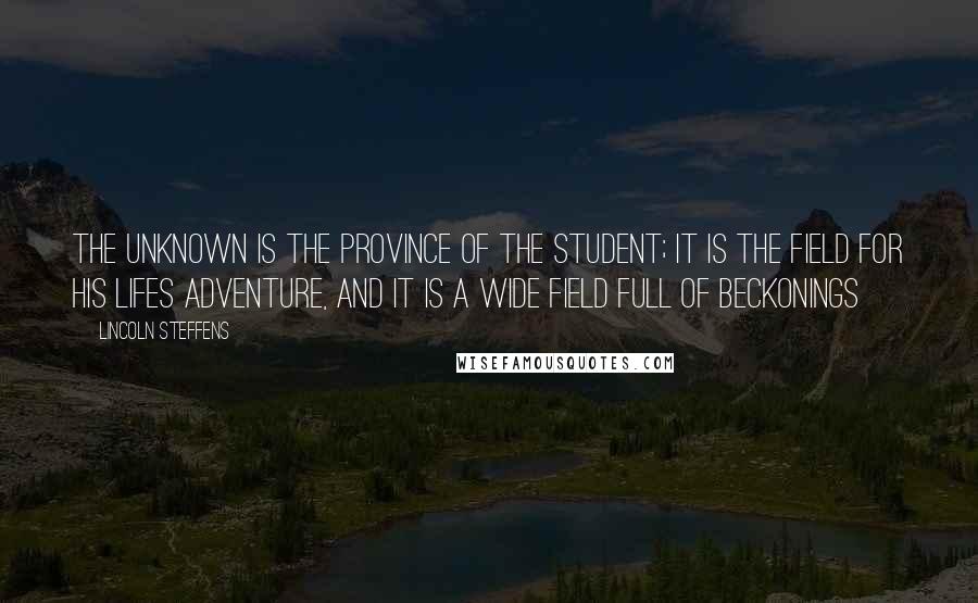 Lincoln Steffens Quotes: The unknown is the province of the student; it is the field for his lifes adventure, and it is a wide field full of beckonings