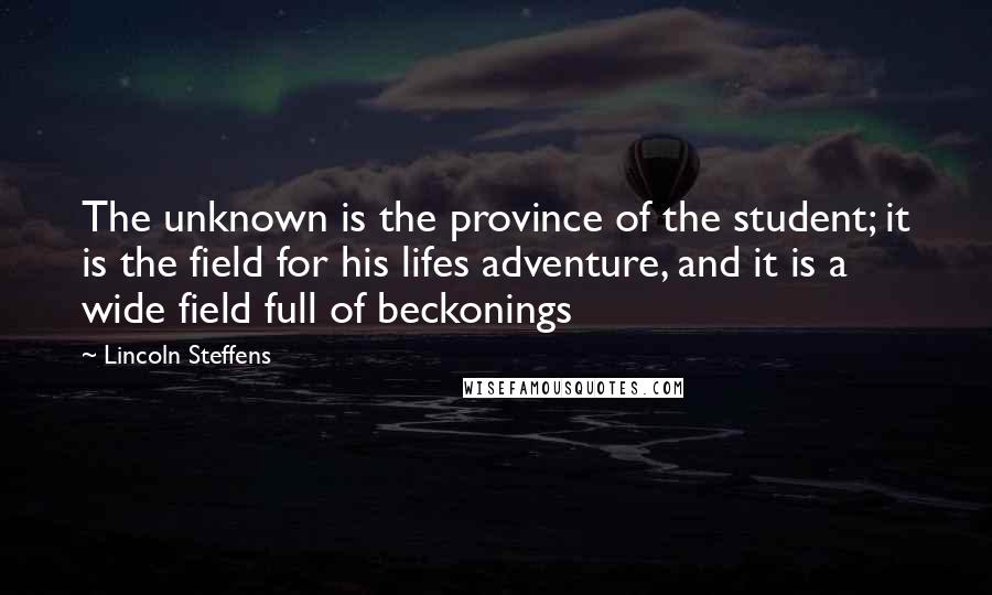 Lincoln Steffens Quotes: The unknown is the province of the student; it is the field for his lifes adventure, and it is a wide field full of beckonings