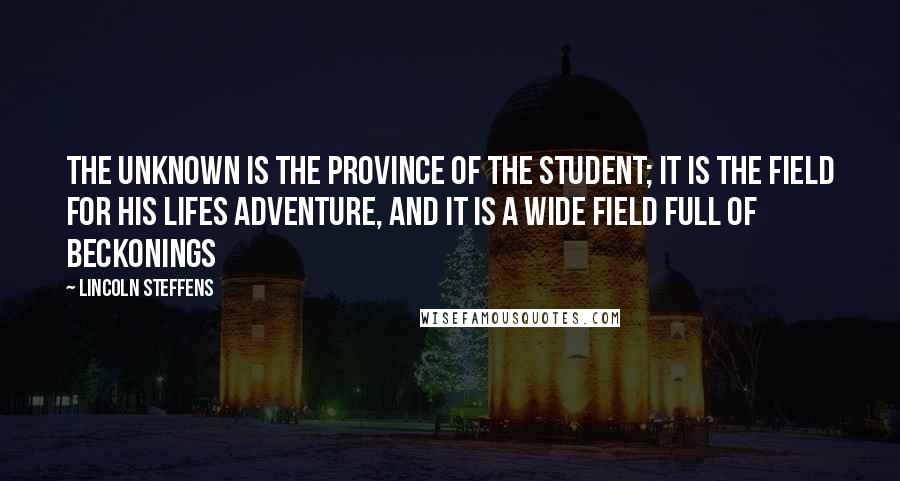 Lincoln Steffens Quotes: The unknown is the province of the student; it is the field for his lifes adventure, and it is a wide field full of beckonings