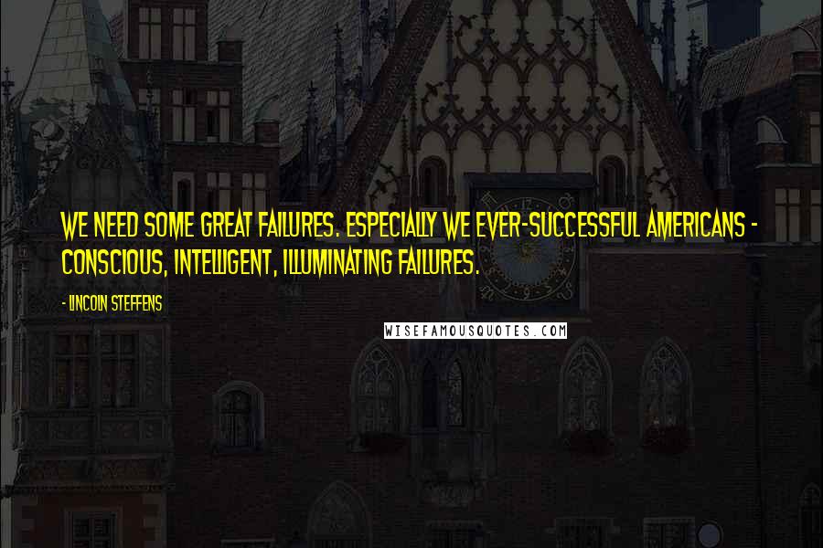 Lincoln Steffens Quotes: We need some great failures. Especially we ever-successful Americans - conscious, intelligent, illuminating failures.