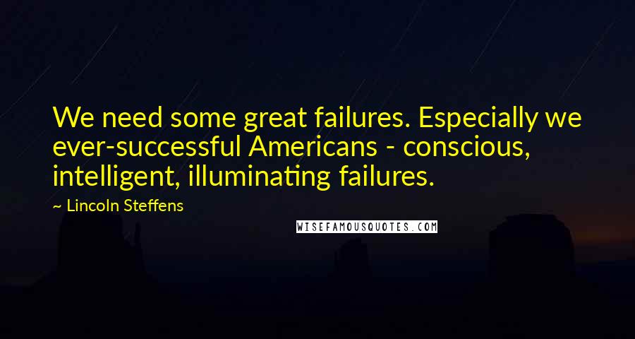 Lincoln Steffens Quotes: We need some great failures. Especially we ever-successful Americans - conscious, intelligent, illuminating failures.