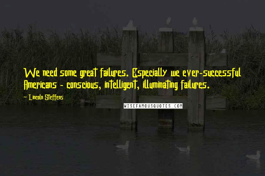 Lincoln Steffens Quotes: We need some great failures. Especially we ever-successful Americans - conscious, intelligent, illuminating failures.