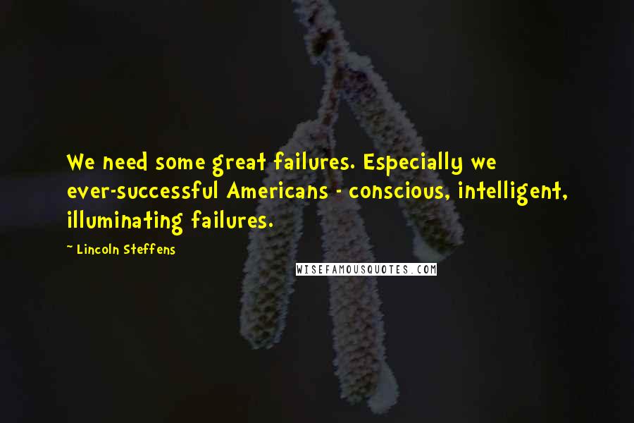 Lincoln Steffens Quotes: We need some great failures. Especially we ever-successful Americans - conscious, intelligent, illuminating failures.