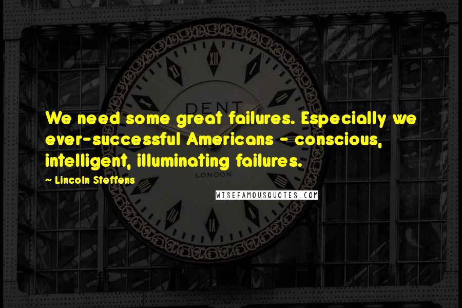 Lincoln Steffens Quotes: We need some great failures. Especially we ever-successful Americans - conscious, intelligent, illuminating failures.