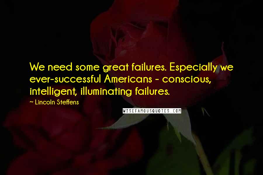 Lincoln Steffens Quotes: We need some great failures. Especially we ever-successful Americans - conscious, intelligent, illuminating failures.