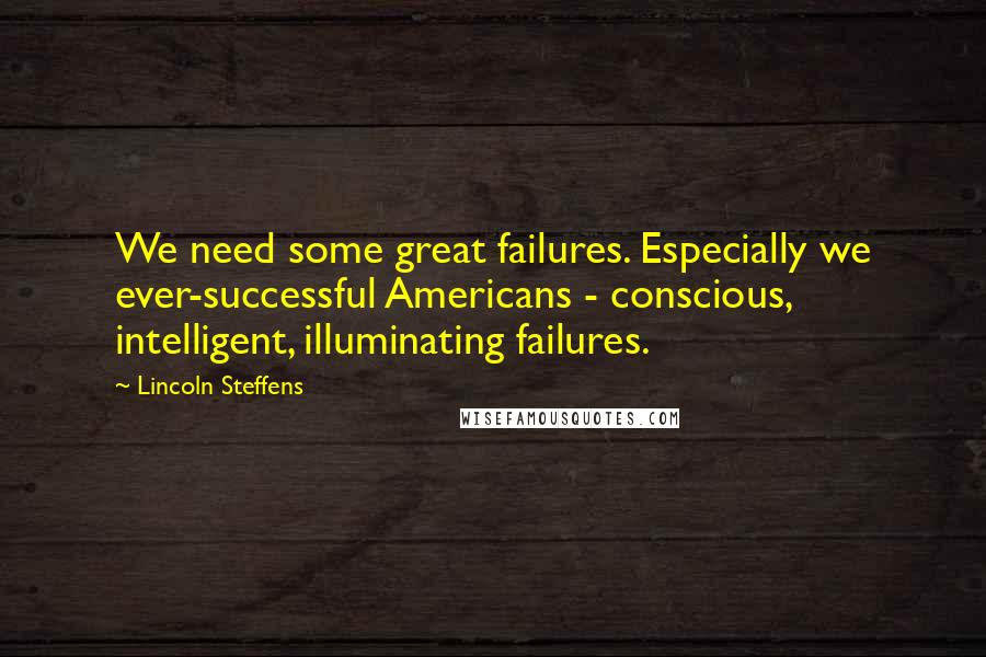 Lincoln Steffens Quotes: We need some great failures. Especially we ever-successful Americans - conscious, intelligent, illuminating failures.