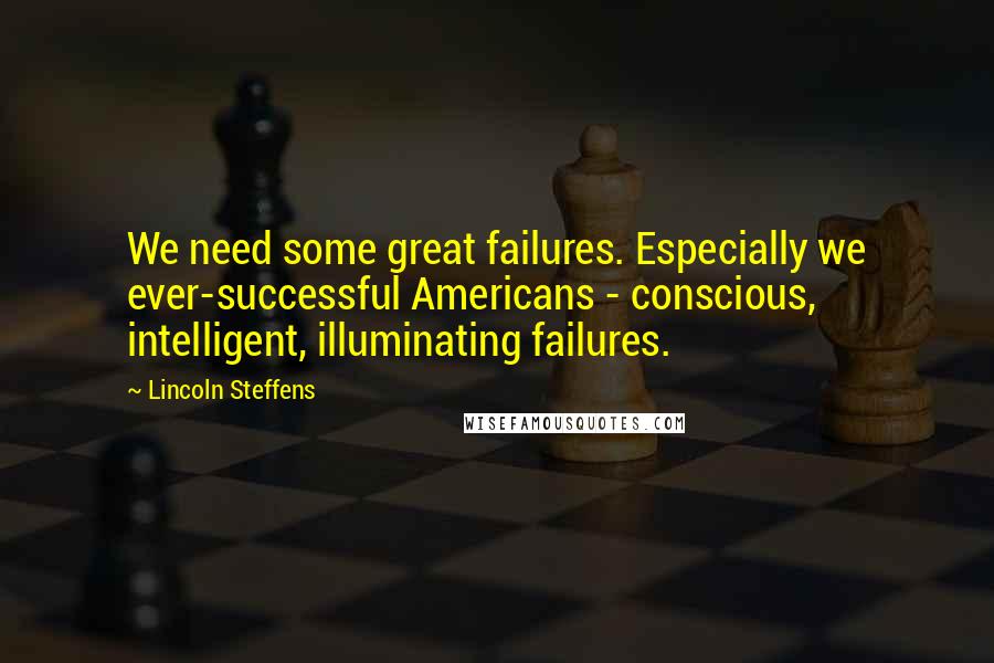 Lincoln Steffens Quotes: We need some great failures. Especially we ever-successful Americans - conscious, intelligent, illuminating failures.