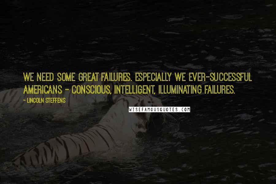 Lincoln Steffens Quotes: We need some great failures. Especially we ever-successful Americans - conscious, intelligent, illuminating failures.