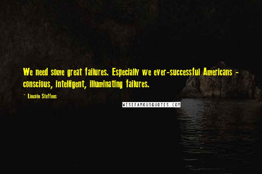 Lincoln Steffens Quotes: We need some great failures. Especially we ever-successful Americans - conscious, intelligent, illuminating failures.