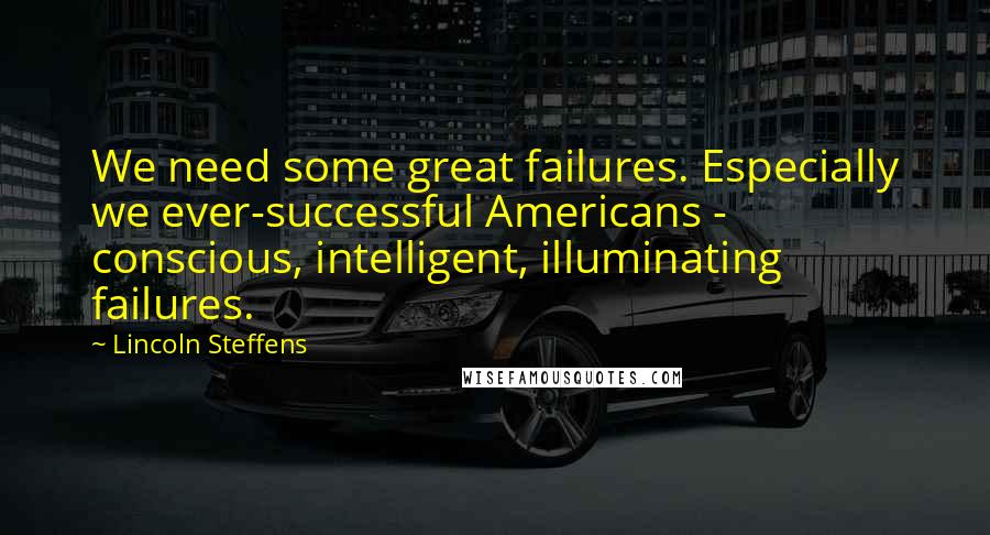 Lincoln Steffens Quotes: We need some great failures. Especially we ever-successful Americans - conscious, intelligent, illuminating failures.