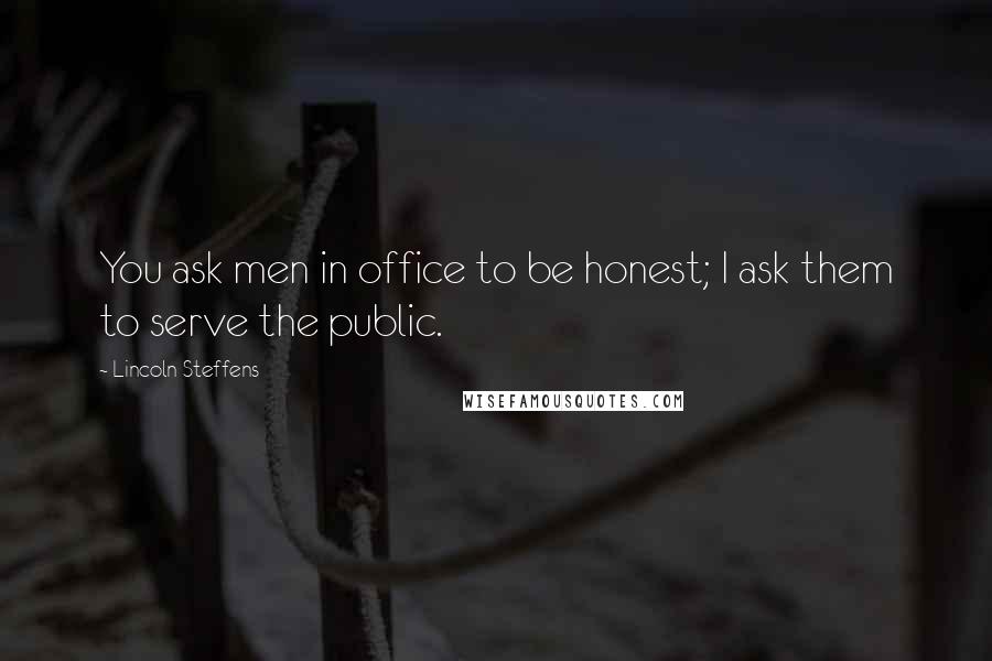 Lincoln Steffens Quotes: You ask men in office to be honest; I ask them to serve the public.