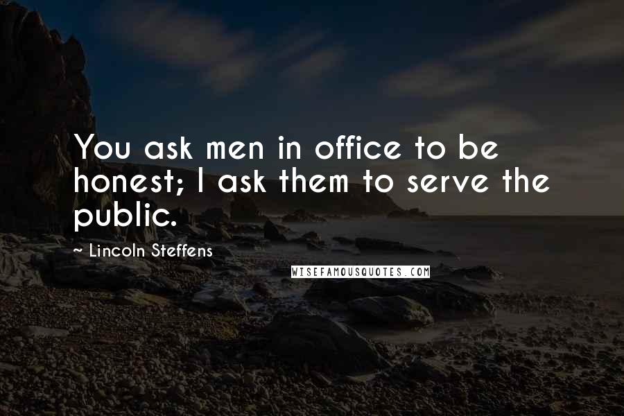 Lincoln Steffens Quotes: You ask men in office to be honest; I ask them to serve the public.