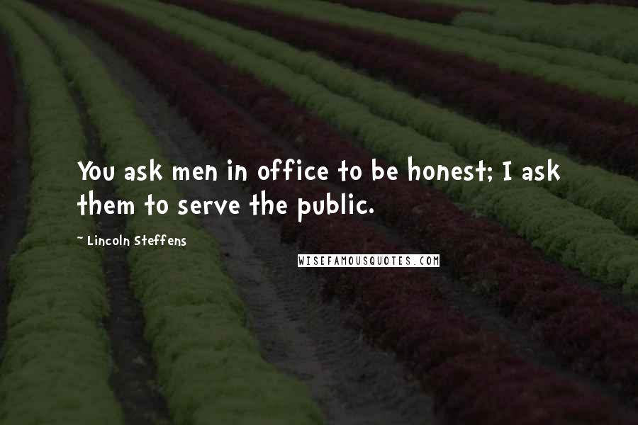 Lincoln Steffens Quotes: You ask men in office to be honest; I ask them to serve the public.