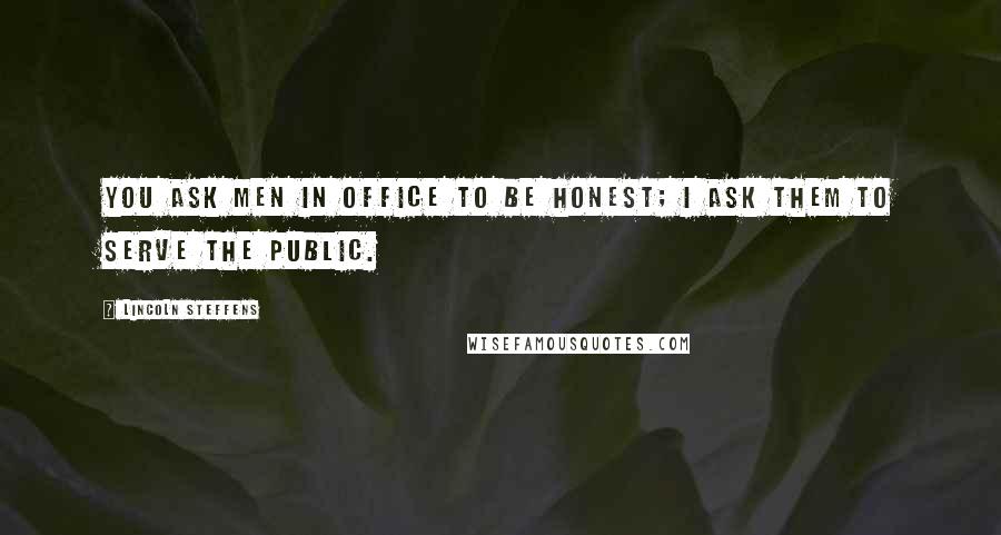 Lincoln Steffens Quotes: You ask men in office to be honest; I ask them to serve the public.