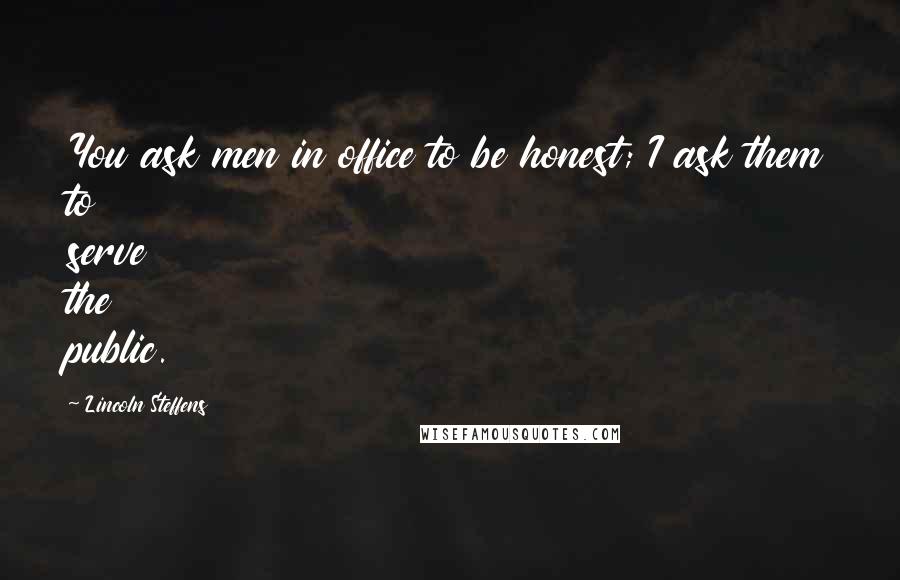 Lincoln Steffens Quotes: You ask men in office to be honest; I ask them to serve the public.