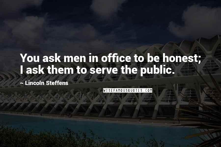 Lincoln Steffens Quotes: You ask men in office to be honest; I ask them to serve the public.