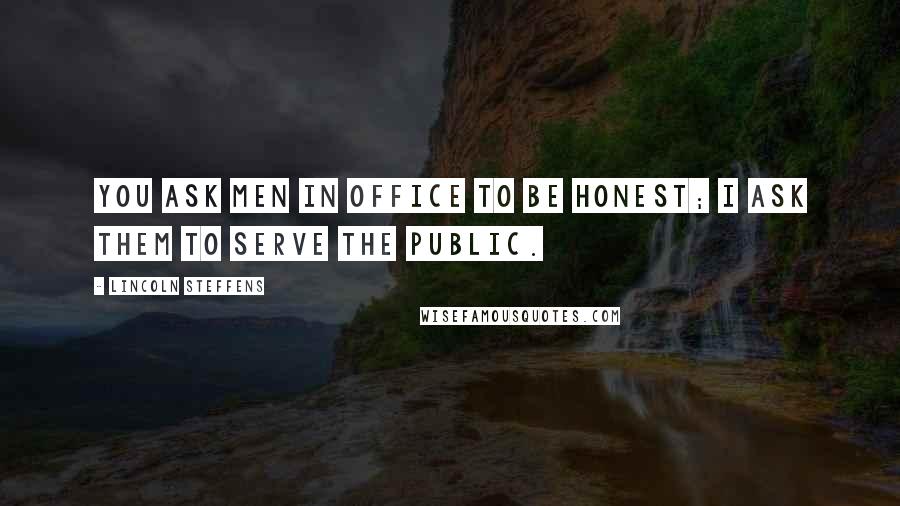 Lincoln Steffens Quotes: You ask men in office to be honest; I ask them to serve the public.