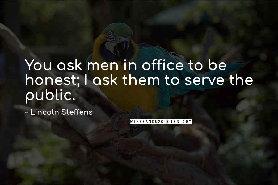 Lincoln Steffens Quotes: You ask men in office to be honest; I ask them to serve the public.