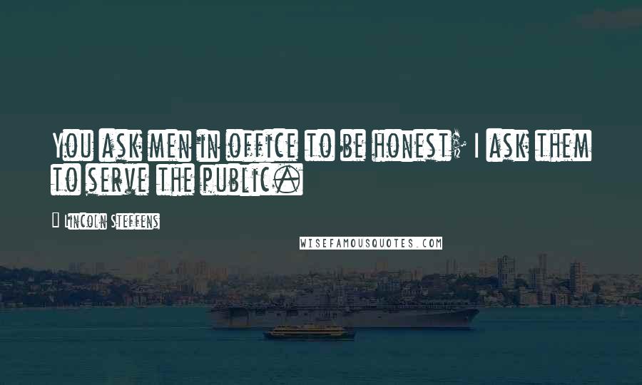 Lincoln Steffens Quotes: You ask men in office to be honest; I ask them to serve the public.