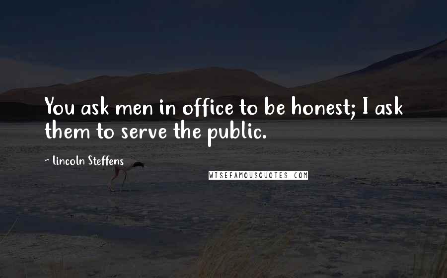 Lincoln Steffens Quotes: You ask men in office to be honest; I ask them to serve the public.