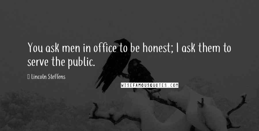 Lincoln Steffens Quotes: You ask men in office to be honest; I ask them to serve the public.
