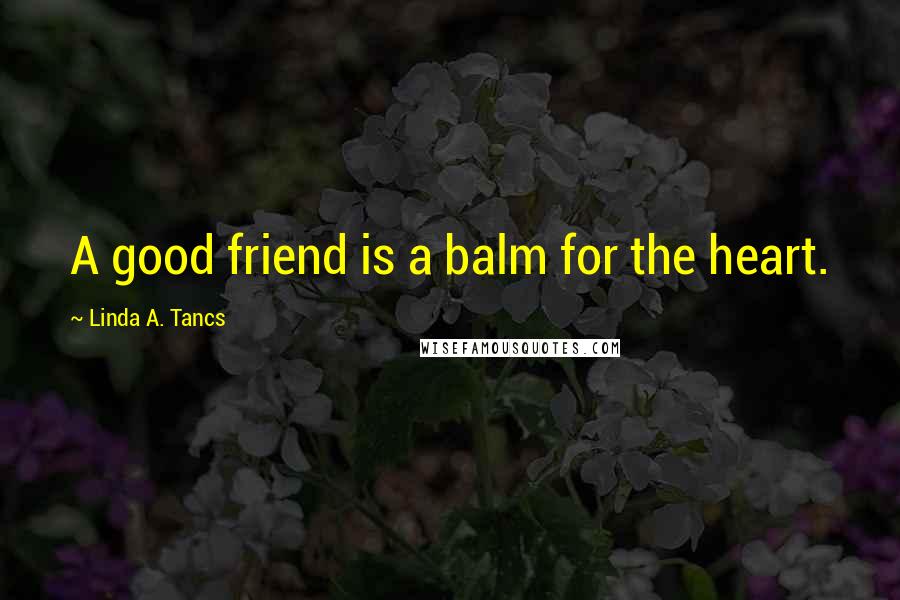 Linda A. Tancs Quotes: A good friend is a balm for the heart.
