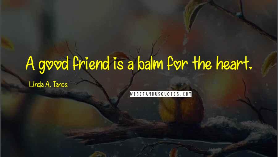 Linda A. Tancs Quotes: A good friend is a balm for the heart.