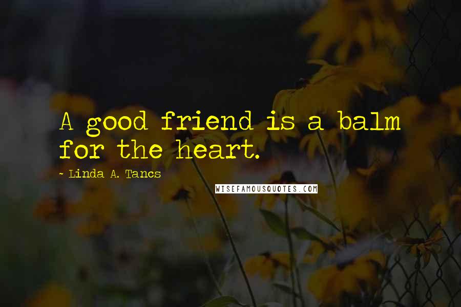 Linda A. Tancs Quotes: A good friend is a balm for the heart.