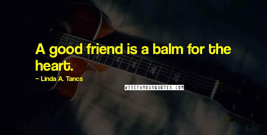 Linda A. Tancs Quotes: A good friend is a balm for the heart.