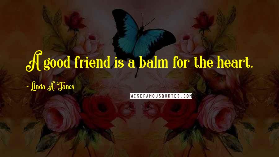 Linda A. Tancs Quotes: A good friend is a balm for the heart.