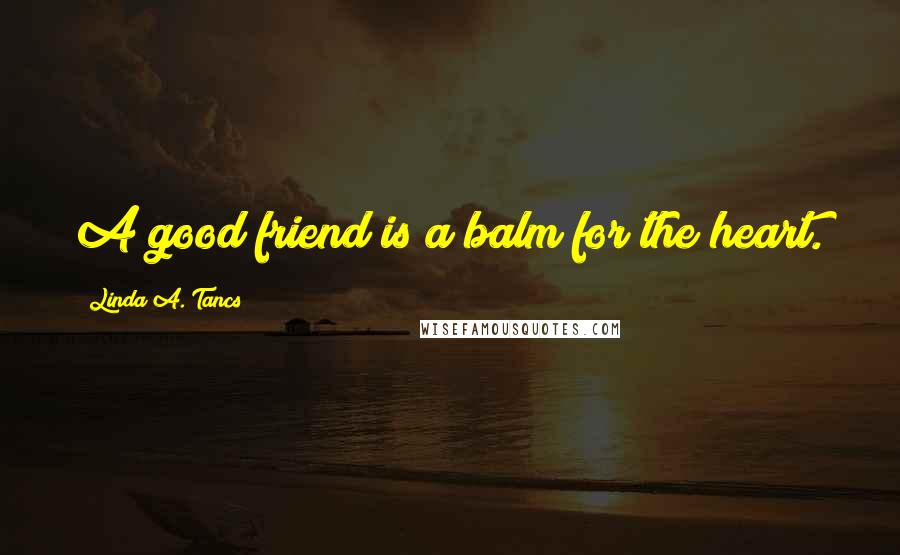 Linda A. Tancs Quotes: A good friend is a balm for the heart.