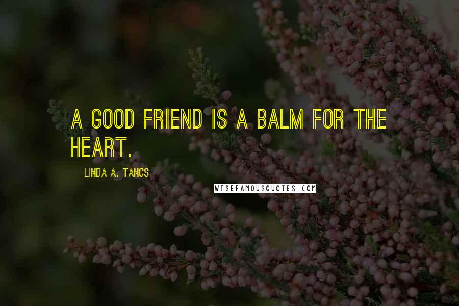 Linda A. Tancs Quotes: A good friend is a balm for the heart.