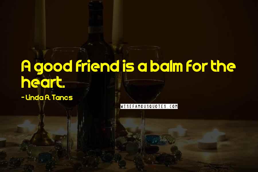 Linda A. Tancs Quotes: A good friend is a balm for the heart.