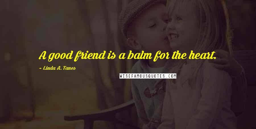 Linda A. Tancs Quotes: A good friend is a balm for the heart.