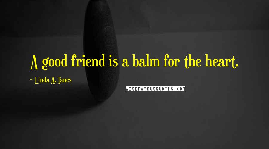 Linda A. Tancs Quotes: A good friend is a balm for the heart.