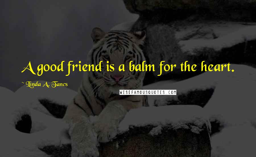 Linda A. Tancs Quotes: A good friend is a balm for the heart.