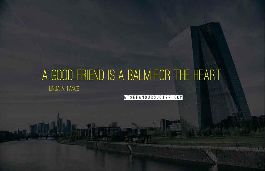 Linda A. Tancs Quotes: A good friend is a balm for the heart.