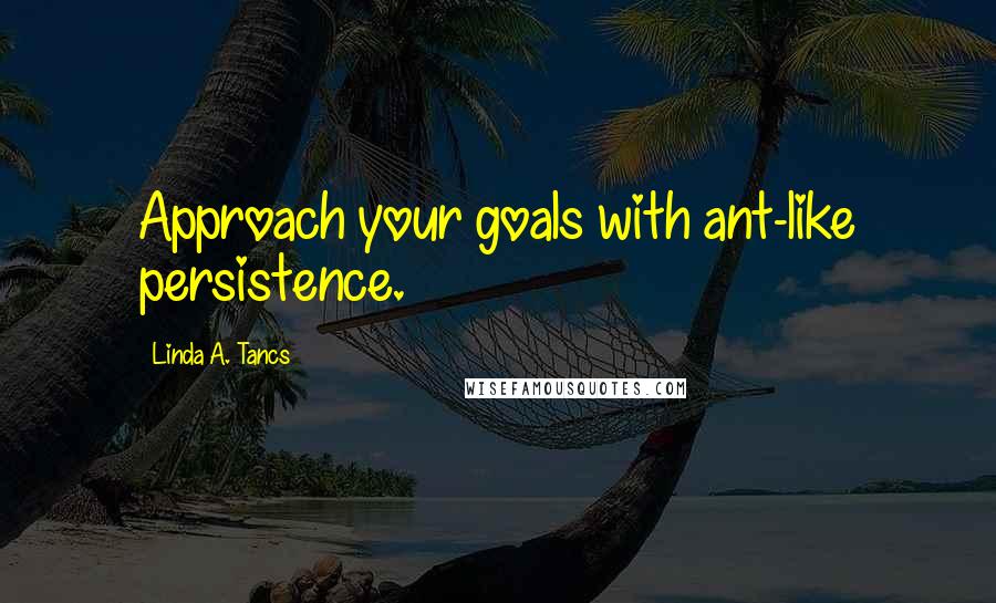 Linda A. Tancs Quotes: Approach your goals with ant-like persistence.