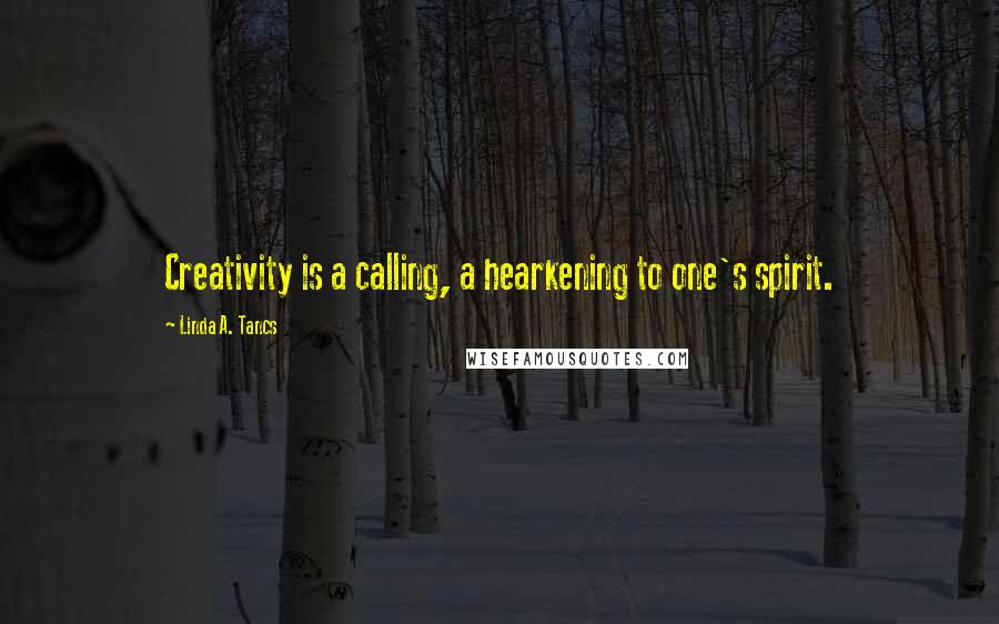 Linda A. Tancs Quotes: Creativity is a calling, a hearkening to one's spirit.